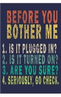 Before You Bother Me 1. Is It Plugged in ? 2. Is It Turned on? 3. Are You Sure? 4. Seriously, Go Check.
