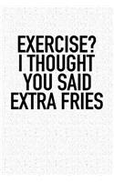 Exercise? I Thought You Said Extra Fries: A 6x9 Inch Matte Softcover Notebook Journal with 120 Blank Lined Pages and a Funny Foodie Workout Cover Slogan