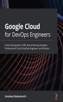 Google Cloud for DevOps Engineers: A practical guide to SRE and achieving Google's Professional Cloud DevOps Engineer certification