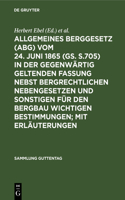 Allgemeines Berggesetz (Abg) Vom 24. Juni 1865 (Gs. S.705) in Der Gegenwärtig Geltenden Fassung Nebst Bergrechtlichen Nebengesetzen Und Sonstigen Für Den Bergbau Wichtigen Bestimmungen; Mit Erläuterungen