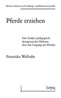 Pferde Erziehen - Eine Analyse Padagogisch-Therapeutischer Diskurse Uber Den Umgang Mit Pferden: (22 Berliner Arbeiten Zur Erziehungs- Und Kulturwissenschaft)
