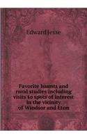 Favorite Haunts and Rural Studies Including Visits to Spots of Interest in the Vicinity of Windsor and Eton