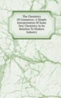 Chemistry Of Commerce; A Simple Interpretation Of Some New Chemistry In Its Relation To Modern Industry