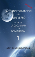 LA TRANSFORMACIÓN DEL UNIVERSO, EL FIN DE LA OSCURIDAD Y LA DOMINACIÓN 1a Parte, 2a Edición: (1 La Transformación del Universo, el Fin de la Oscuridad y la Dominación)