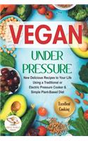Vegan Under Pressure: New Delicious Recipes to Your Life. Using a Traditional or Electric Pressure Cooker & Simple Plant-Based Diet