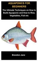 Aquaponics For Beginners: Aquaponics For Beginners: The Ultimate Techniques On How To Build Aquaponic And How To Raise, Vegetables, Fish etc