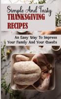 Simple And Tasty Thanksgiving Recipes: An Easy Way To Impress Your Family And Your Guests