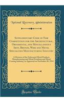 Supplementary Code of Fair Competition for the Architectural, Ornamental, and Miscellaneous Iron, Bronze, Wire and Metal Specialties Manufacturing Industry: A Division of the Fabricated Metal Products Manufacturing and Metal Finishing and Metal Coa