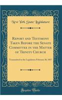 Report and Testimony Taken Before the Senate Committee in the Matter of Trinity Church: Transmitted to the Legislature February 28, 1857 (Classic Reprint): Transmitted to the Legislature February 28, 1857 (Classic Reprint)