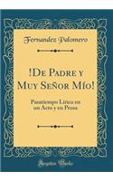 !De Padre y Muy Señor Mío!: Pasatiempo Lírico en un Acto y en Prosa (Classic Reprint)