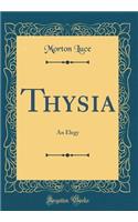 Thysia: An Elegy (Classic Reprint)