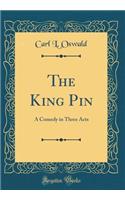 The King Pin: A Comedy in Three Acts (Classic Reprint)