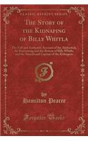 The Story of the Kidnaping of Billy Whitla: The Full and Authentic Account of the Abduction, the Ransoming and the Return of Billy Whitla, and the Sensational Capture of the Kidnapers (Classic Reprint): The Full and Authentic Account of the Abduction, the Ransoming and the Return of Billy Whitla, and the Sensational Capture of the Kidnapers (Classic