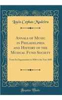 Annals of Music in Philadelphia and History of the Musical Fund Society: From Its Organization in 1820 to the Year 1858 (Classic Reprint)