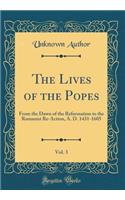 The Lives of the Popes, Vol. 3: From the Dawn of the Reformation to the Romanist Re-Action, A. D. 1431-1605 (Classic Reprint): From the Dawn of the Reformation to the Romanist Re-Action, A. D. 1431-1605 (Classic Reprint)