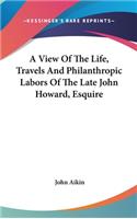 A View Of The Life, Travels And Philanthropic Labors Of The Late John Howard, Esquire: (English)