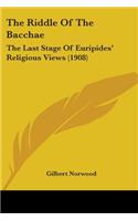 Riddle Of The Bacchae: The Last Stage Of Euripides' Religious Views (1908)