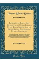 Tapisseries du Roy, ou Sont Representez les Quatre Elemens Et les Quatre Saisons, Avec les Devises Qui les Accompagnent Et Leur Explication: Königliche Französische Tapezereyen, Oder Überaus Schöne Sinn-Bilder, In Welchen Die Vier Element, Samt Den