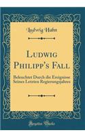 Ludwig Philipp's Fall: Beleuchtet Durch Die Ereignisse Seines Letzten Regierungsjahres (Classic Reprint)
