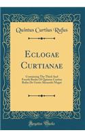 Eclogae Curtianae: Containing The Third And Fourth Books Of Quintus Curtius Rufus De Gestis Alexandri Magni (Classic Reprint)