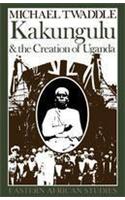 Kakungulu and the Creation of Uganda, 1868-1928 Kakungulu and the Creation of Uganda, 1868-1928