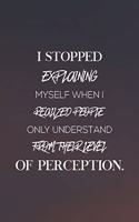 I Stopped Explaining Myself When I Realized People Only Understand From Their Level Of Perception: Daily Success, Motivation and Everyday Inspiration For Your Best Year Ever, 365 days to more Happiness Motivational Year Long Journal / Daily Notebo