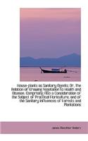 House-Plants as Sanitary Agents; Or, the Relation of Growing Vegetation to Health and Disease. Compr