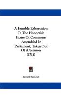 A Humble Exhortation To The Honorable House Of Commons: Assembled In Parliament, Taken Out Of A Sermon (1711)