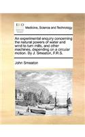 An Experimental Enquiry Concerning the Natural Powers of Water and Wind to Turn Mills, and Other Machines, Depending on a Circular Motion. by J. Smeaton, F.R.S.: (English)