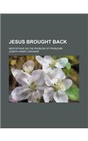 Jesus Brought Back; Meditations on the Problem of Problems