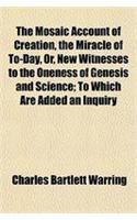 The Mosaic Account of Creation, the Miracle of To-Day, Or, New Witnesses to the Oneness of Genesis and Science; To Which Are Added an Inquiry
