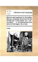 Maxims and Cautions for the Ladies. Being a Complete Conomy for the Female Sex. in Five Parts, Viz. I. on Courtship. ... V. on Widowhood and Second Marriages. by a Lady.