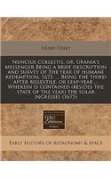 Nuncius Coelestis, Or, Urania's Messenger Being a Brief Description and Survey of the Year of Humane Redemption, 1675. ... Being the Third After Bissextile, or Leap-Year ... Wherein Is Contained (Besides the State of the Year) the Solar Ingresses (