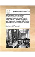 Mahometism Fully Explained: Containing Many Surprizing Passages, Not to Be Found in Any Other Author. ... Written in Spanish and Arabick, in the Year 1603, for the Instruction (English)
