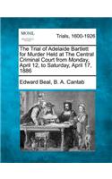 The Trial of Adelaide Bartlett for Murder Held at the Central Criminal Court from Monday, April 12, to Saturday, April 17, 1886