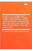 A Guide to Training and Horse Management in India: With a Hindustanee Stable and Veterinary Vocabulary and the Calcutta Turf Club Tables for Weight for Age and Class