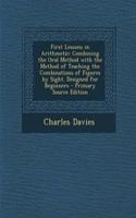 First Lessons in Arithmetic: Combining the Oral Method with the Method of Teaching the Combinations of Figures by Sight. Designed for Beginners - Primary Source Edition