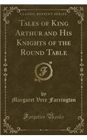 Tales of King Arthur and His Knights of the Round Table (Classic Reprint)