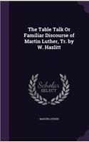 The Table Talk Or Familiar Discourse of Martin Luther, Tr. by W. Hazlitt