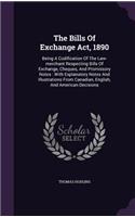 The Bills of Exchange ACT, 1890: Being a Codification of the Law-Merchant Respecting Bills of Exchange, Cheques, and Promissory Notes: With Explanatory Notes and Illustrations from 