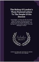 The Bishop of London's Three Pastoral Letters to the People of His Diocese