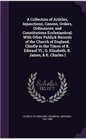A Collection of Articles, Injunctions, Canons, Orders, Ordinances, and Constitutions Ecclesiastical; With Other Publick Records of the Church of England, Chiefly in the Times of K. Edward VI., Q. Elizabeth, K. James, & K. Charles I
