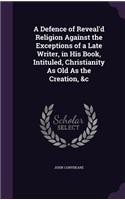 Defence of Reveal'd Religion Against the Exceptions of a Late Writer, in His Book, Intituled, Christianity As Old As the Creation, &c: (English)