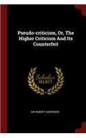 Pseudo-criticism, Or, The Higher Criticism And Its Counterfeit