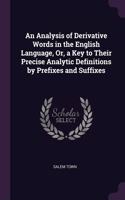 An Analysis of Derivative Words in the English Language, Or, a Key to Their Precise Analytic Definitions by Prefixes and Suffixes