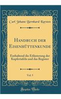 Handbuch Der Eisenhüttenkunde, Vol. 5: Enthaltend Die Erläuterung Der Kupfertafeln Und Das Register (Classic Reprint)