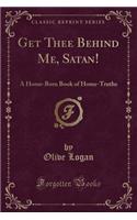 Get Thee Behind Me, Satan!: A Home-Born Book of Home-Truths (Classic Reprint)