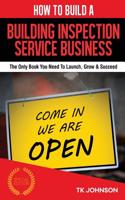 How to Build a Building Inspection Service Business: The Only Book You Need to Launch, Grow & Succeed