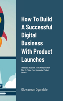 How To Build A Successful Digital Business With Product Launches: The Exact Blueprint, Tools And Execution Plan To Follow For a Successful Product Launch