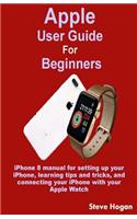 Apple User Guide for Beginners: iPhone 8 Manual for Setting Up Your Iphone, Learning Tips and Tricks, and Connecting Your iPhone with Your Apple Watch